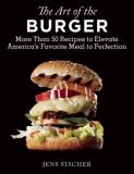 Jens Fischer The Art Of The Burger More Than 50 Recipes To Elevate America's Favorit 