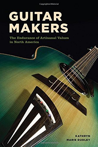 Kathryn Marie Dudley Guitar Makers The Endurance Of Artisanal Values In North Americ 
