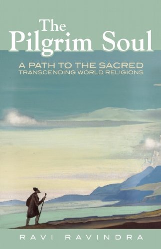 Ravi Ravindra The Pilgrim Soul A Path To The Sacred Transcending World Religions 