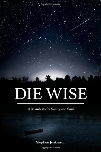 Stephen Jenkinson Die Wise A Manifesto For Sanity And Soul 