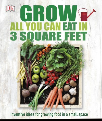 Dk Grow All You Can Eat In 3 Square Feet Inventive Ideas For Growing Food In A Small Space 