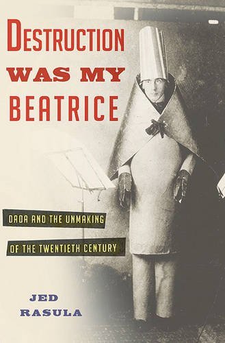 Jed Rasula/Destruction Was My Beatrice@Dada and the Unmaking of the Twentieth Century
