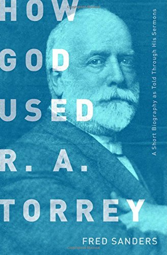 Fred Sanders/How God Used R.A. Torrey@ A Short Biography as Told Through His Sermons