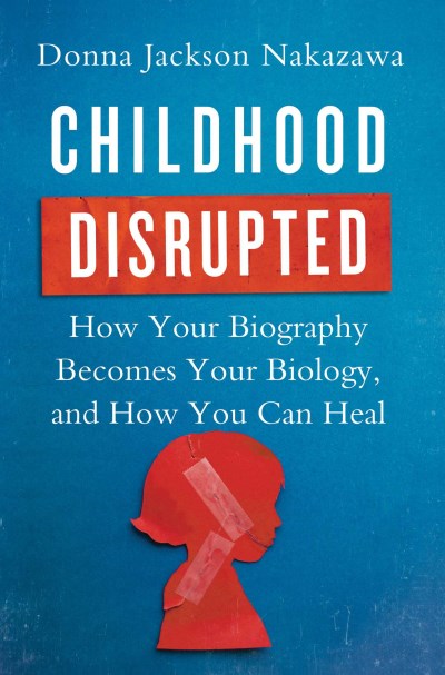 Donna Jackson Nakazawa/Childhood Disrupted@ How Your Biography Becomes Your Biology, and How