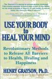 Henry Grayson Ph. D. Use Your Body To Heal Your Mind Revolutionary Methods To Release All Barriers To 