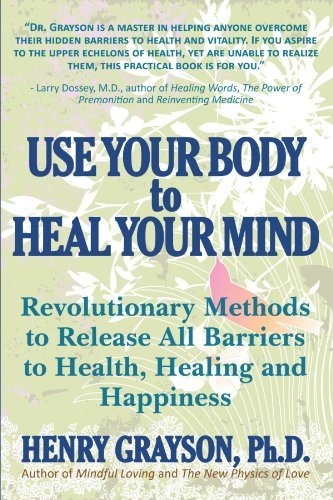 Henry Grayson Ph. D. Use Your Body To Heal Your Mind Revolutionary Methods To Release All Barriers To 