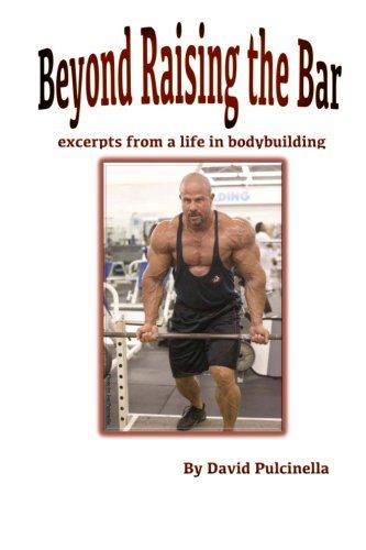 David Pulcinella/Beyond Raising the Bar@ excerpts from a life in bodybuilding