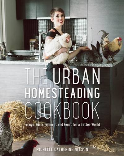 Michelle Nelson The Urban Homesteading Cookbook Forage Farm Ferment And Feast For A Better Worl 