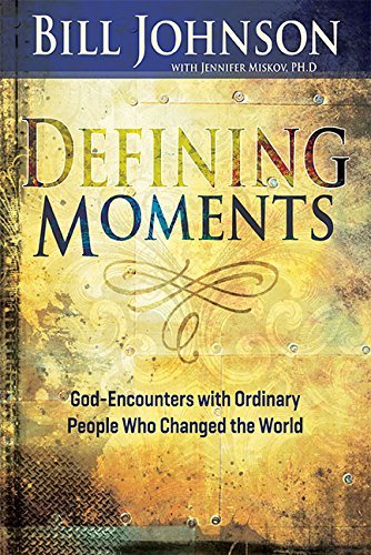 Bill Johnson Defining Moments God Encounters With Ordinary People Who Changed T 