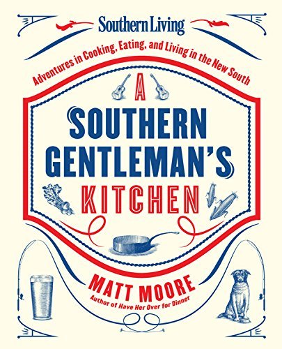 Matt Moore Southern Living A Southern Gentleman's Kitchen Adventures In Cooking Eating And Living In The 