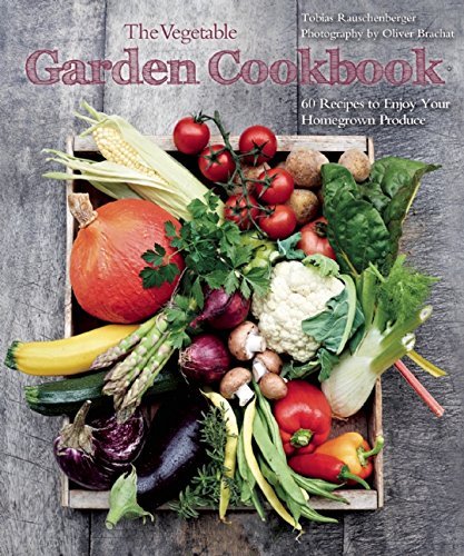 Tobias Rauschenberger The Vegetable Garden Cookbook 60 Recipes To Enjoy Your Homegrown Produce 