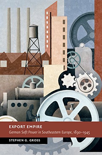 Stephen G. Gross Export Empire German Soft Power In Southeastern Europe 1890 19 