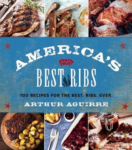 Arthur Aguirre America's Best Ribs 100 Recipes For The Best. Ribs. Ever. 