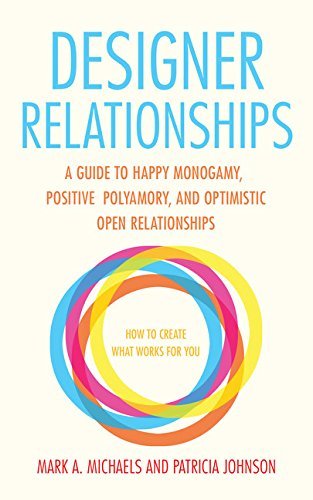 Mark A. Michaels/Designer Relationships@ A Guide to Happy Monogamy, Positive Polyamory, an