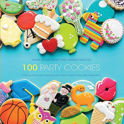 Nadia Kalinichenko 100 Party Cookies A Step By Step Guide To Baking Super Cute Cookies 