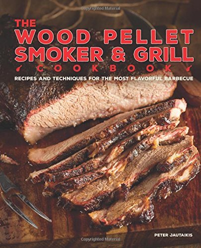 Peter Jautaikis The Wood Pellet Smoker And Grill Cookbook Recipes And Techniques For The Most Flavorful And 