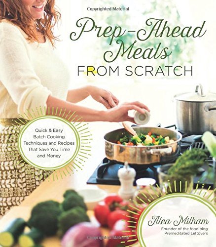 Alea Milham Prep Ahead Meals From Scratch Quick & Easy Batch Cooking Techniques And Recipes 