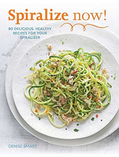 Denise Smart Spiralize Now! 80 Delicious Healthy Recipes For Your Spiralizer 