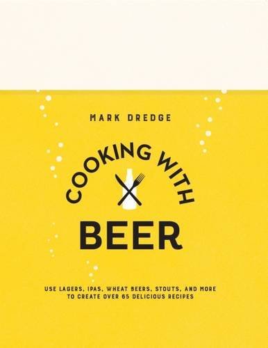 Mark Dredge Cooking With Beer Use Lagers Ipas Wheat Beers Stouts And More T 
