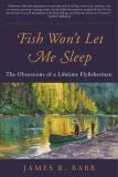 James R. Babb Fish Won't Let Me Sleep The Obsessions Of A Lifetime Flyfisherman 