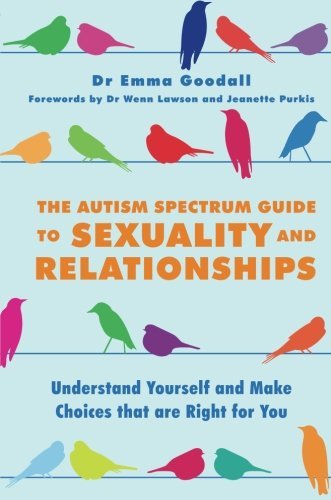 Emma Goodall The Autism Spectrum Guide To Sexuality And Relatio Understand Yourself And Make Choices That Are Rig 