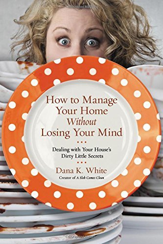 Dana K. White How To Manage Your Home Without Losing Your Mind Dealing With Your House's Dirty Little Secrets 