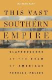 Matthew Karp This Vast Southern Empire Slaveholders At The Helm Of American Foreign Poli 