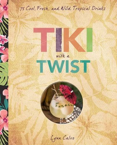 Lynn Calvo Tiki With A Twist 75 Cool Fresh And Wild Tropical Cocktails 
