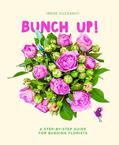 Irene Cuzzaniti Bunch Up! A Step By Step Guide For Budding Florists 