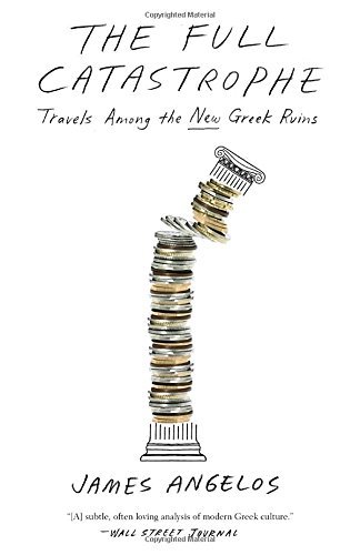 James Angelos The Full Catastrophe Travels Among The New Greek Ruins 