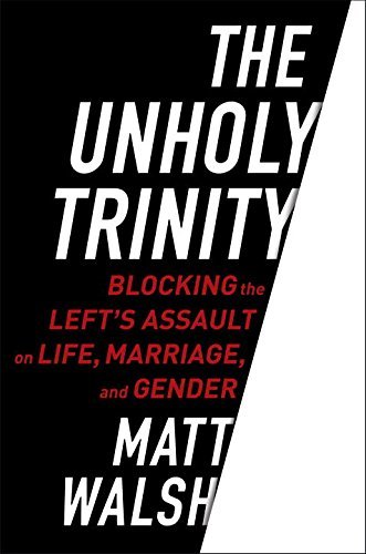 Matt Walsh The Unholy Trinity Blocking The Left's Assault On Life Marriage An 