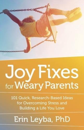 Erin Leyba/Joy Fixes for Weary Parents@ 101 Quick, Research-Based Ideas for Overcoming St