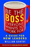 William A. Gentry Be The Boss Everyone Wants To Work For A Guide For New Leaders 