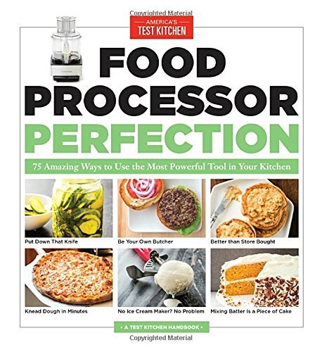America's Test Kitchen Food Processor Perfection 75 Amazing Ways To Use The Most Powerful Tool In 