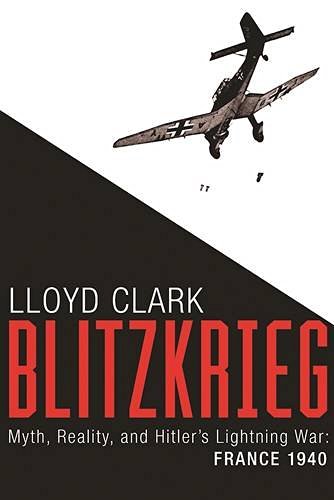 Lloyd Clark Blitzkrieg Myth Reality And Hitler's Lightning War France 
