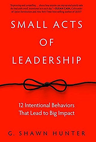 G. Shawn Hunter Small Acts Of Leadership 12 Intentional Behaviors That Lead To Big Impact 