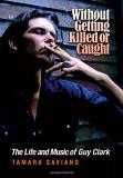 Tamara Saviano Without Getting Killed Or Caught The Life And Music Of Guy Clark 