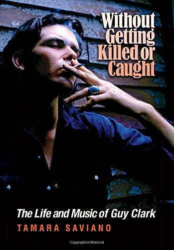 Tamara Saviano Without Getting Killed Or Caught The Life And Music Of Guy Clark 