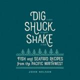 John Nelson Dig Shuck Shake Fish & Seafood Recipes From The Pacific Northwest 