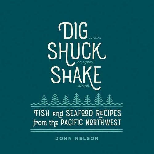 John Nelson Dig Shuck Shake Fish & Seafood Recipes From The Pacific Northwest 