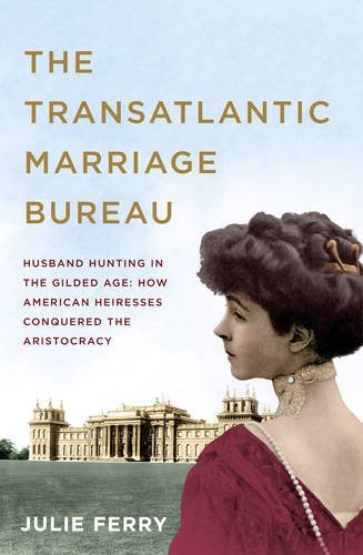 Julie Ferry The Transatlantic Marriage Bureau Husband Hunting In The Gilded Age How American H 