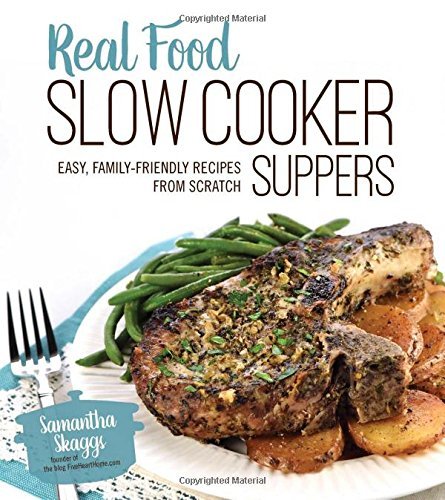 Samantha Skaggs Real Food Slow Cooker Suppers Easy Family Friendly Recipes From Scratch 