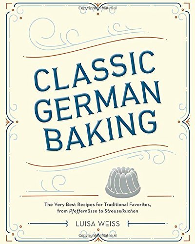 Luisa Weiss Classic German Baking The Very Best Recipes For Traditional Favorites 