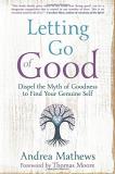 Andrea Mathews Letting Go Of Good Dispel The Myth Of Goodness To Find Your Genuine 