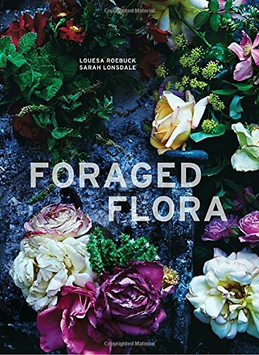 Louesa Roebuck Foraged Flora A Year Of Gathering And Arranging Wild Plants And 