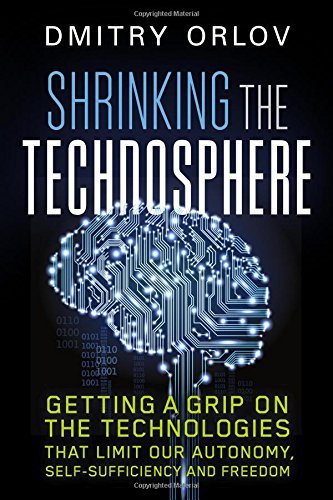 Dmitry Orlov Shrinking The Technosphere Getting A Grip On Technologies That Limit Our Aut 