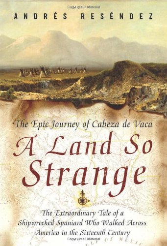 Andres Resendez A Land So Strange The Epic Journey Of Cabeza De Vaca 
