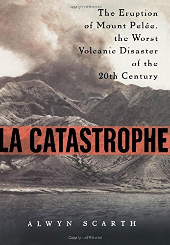 Alwyn Scarth La Catastrophe The Eruption Of Mount Pelee The Worst Volcanic D 