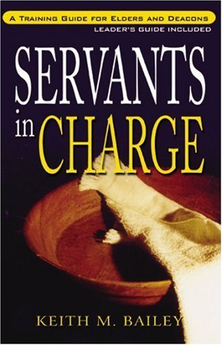 Keith M. Bailey Servants In Charge A Training Guide For Elders And Deacons 
