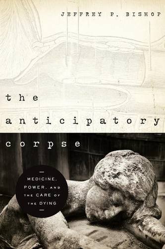 Jeffrey P. Bishop The Anticipatory Corpse Medicine Power And The Care Of The Dying 
